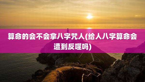 算命的会不会拿八字咒人(给人八字算命会遭到反噬吗)
