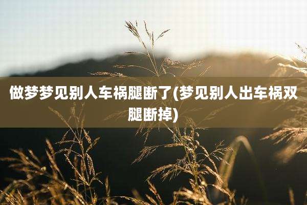 做梦梦见别人车祸腿断了(梦见别人出车祸双腿断掉)