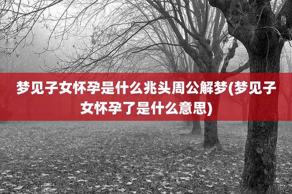 梦见子女怀孕是什么兆头周公解梦(梦见子女怀孕了是什么意思)