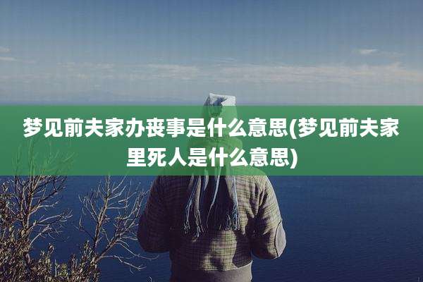 梦见前夫家办丧事是什么意思(梦见前夫家里死人是什么意思)