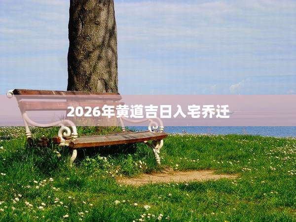 2026年黄道吉日入宅乔迁