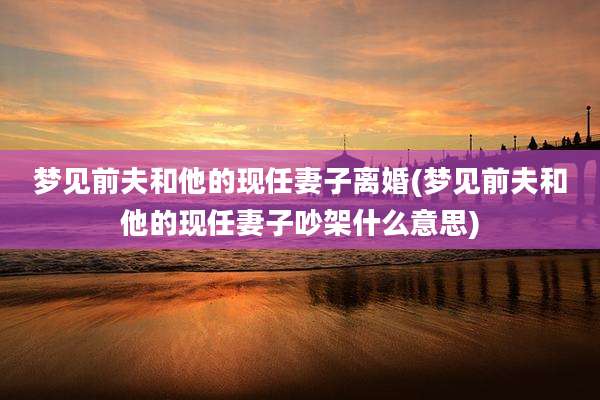 梦见前夫和他的现任妻子离婚(梦见前夫和他的现任妻子吵架什么意思)