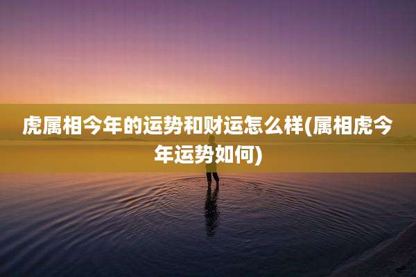 虎属相今年的运势和财运怎么样(属相虎今年运势如何)