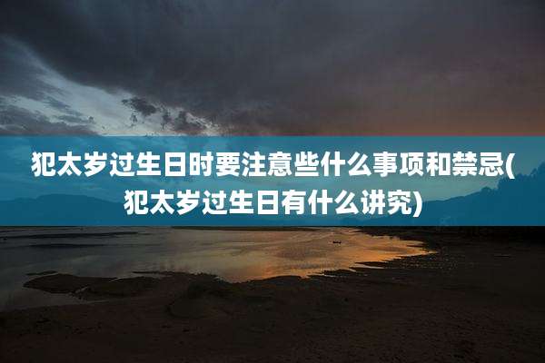 犯太岁过生日时要注意些什么事项和禁忌(犯太岁过生日有什么讲究)