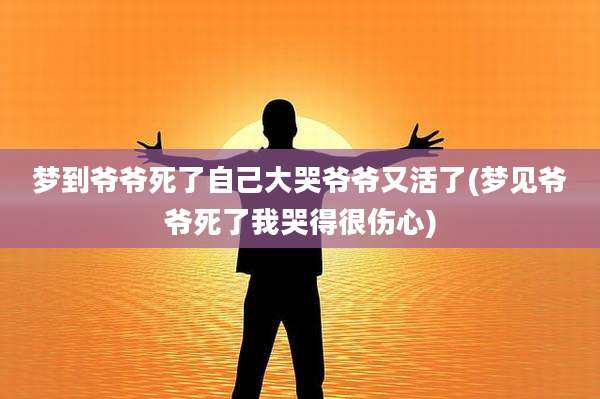 梦到爷爷死了自己大哭爷爷又活了(梦见爷爷死了我哭得很伤心)
