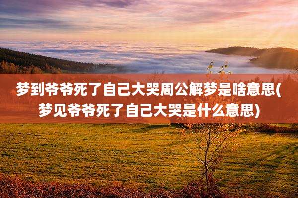 梦到爷爷死了自己大哭周公解梦是啥意思(梦见爷爷死了自己大哭是什么意思)