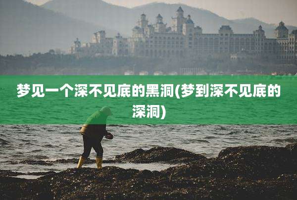 梦见一个深不见底的黑洞(梦到深不见底的深洞)