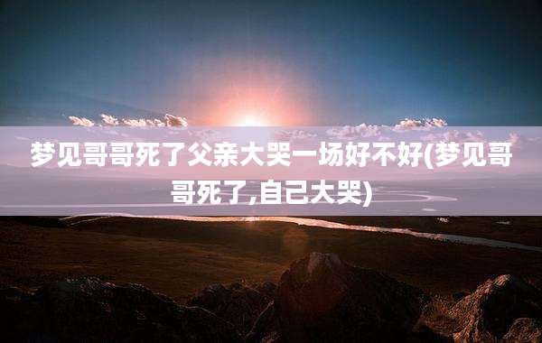 梦见哥哥死了父亲大哭一场好不好(梦见哥哥死了,自己大哭)