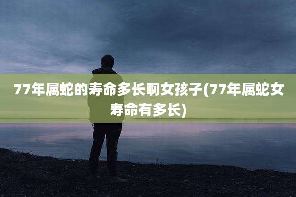 77年属蛇的寿命多长啊女孩子(77年属蛇女寿命有多长)