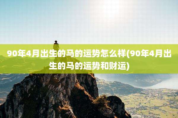 90年4月出生的马的运势怎么样(90年4月出生的马的运势和财运)