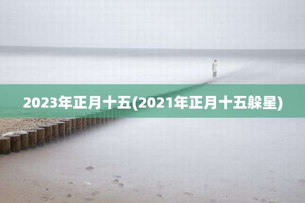 2023年正月十五(2021年正月十五躲星)