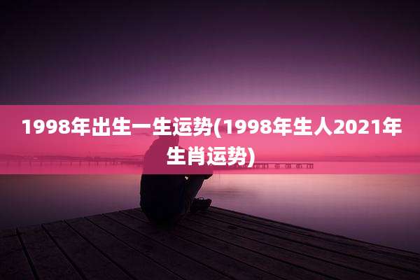 1998年出生一生运势(1998年生人2021年生肖运势)