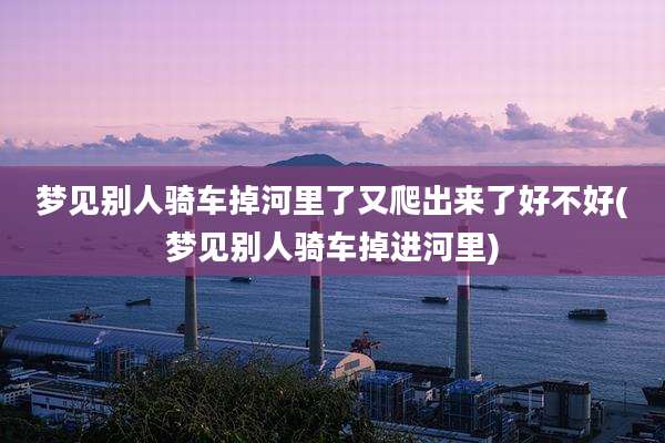 梦见别人骑车掉河里了又爬出来了好不好(梦见别人骑车掉进河里)