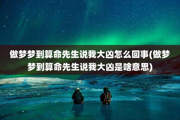 做梦梦到算命先生说我大凶怎么回事(做梦梦到算命先生说我大凶是啥意思)