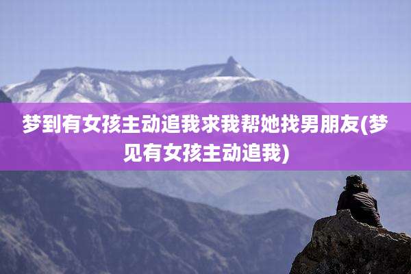 梦到有女孩主动追我求我帮她找男朋友(梦见有女孩主动追我)
