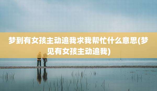 梦到有女孩主动追我求我帮忙什么意思(梦见有女孩主动追我)