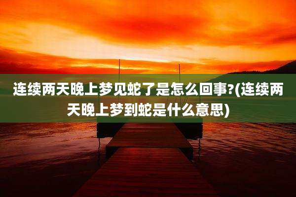 连续两天晚上梦见蛇了是怎么回事?(连续两天晚上梦到蛇是什么意思)