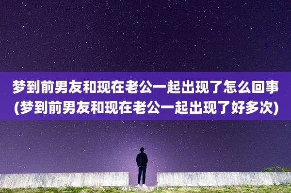 梦到前男友和现在老公一起出现了怎么回事(梦到前男友和现在老公一起出现了好多次)
