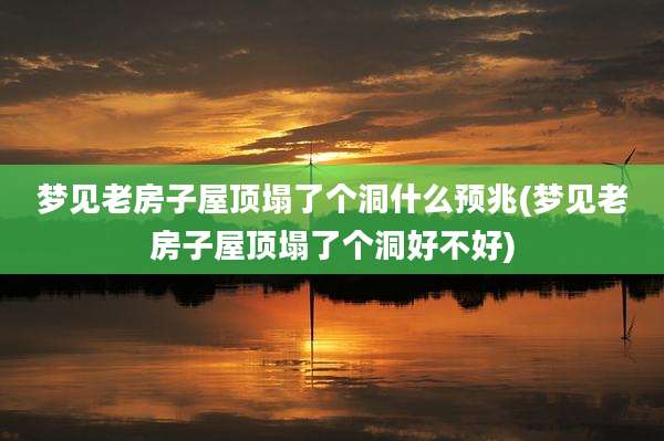 梦见老房子屋顶塌了个洞什么预兆(梦见老房子屋顶塌了个洞好不好)