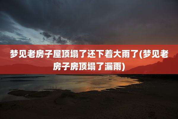梦见老房子屋顶塌了还下着大雨了(梦见老房子房顶塌了漏雨)