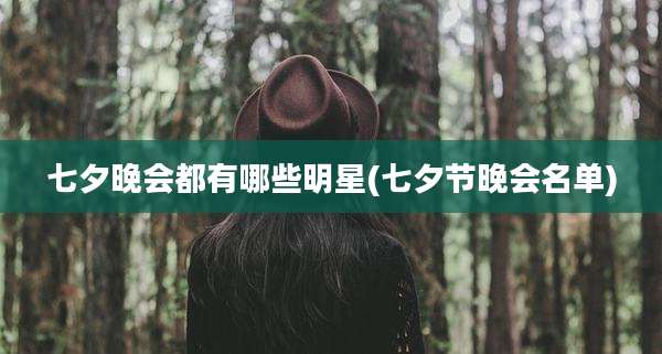 七夕晚会都有哪些明星(七夕节晚会名单)