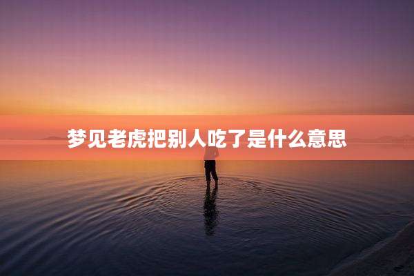 梦见老虎把别人吃了是什么意思