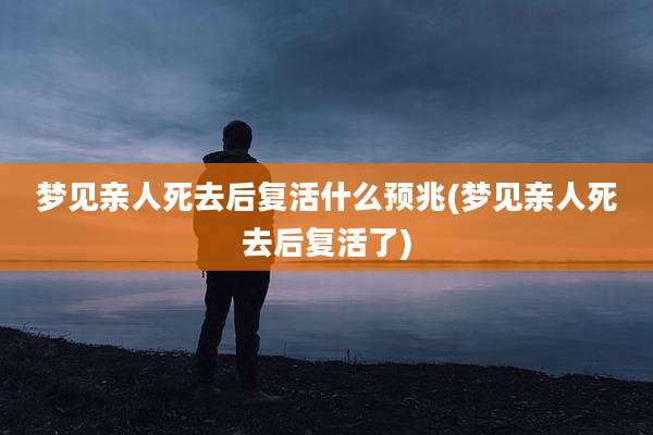 梦见亲人死去后复活什么预兆(梦见亲人死去后复活了)