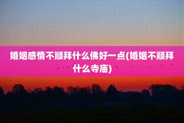 婚姻感情不顺拜什么佛好一点(婚姻不顺拜什么寺庙)