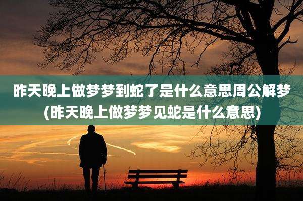 昨天晚上做梦梦到蛇了是什么意思周公解梦(昨天晚上做梦梦见蛇是什么意思)