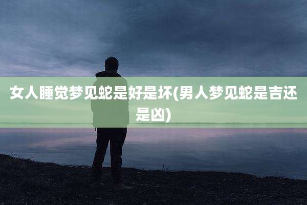 女人睡觉梦见蛇是好是坏(男人梦见蛇是吉还是凶)