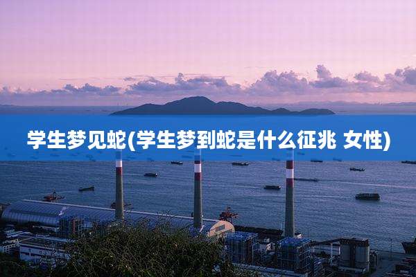学生梦见蛇(学生梦到蛇是什么征兆 女性)