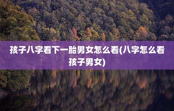 孩子八字看下一胎男女怎么看(八字怎么看孩子男女)