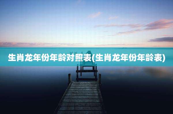 生肖龙年份年龄对照表(生肖龙年份年龄表)