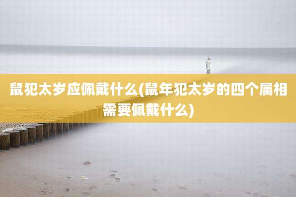 鼠犯太岁应佩戴什么(鼠年犯太岁的四个属相需要佩戴什么)