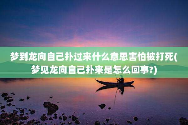 梦到龙向自己扑过来什么意思害怕被打死(梦见龙向自己扑来是怎么回事?)