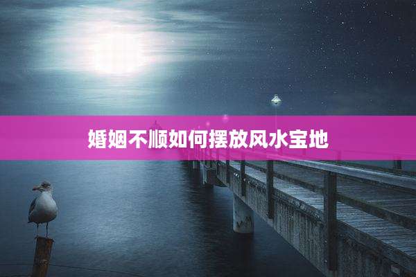 婚姻不顺如何摆放风水宝地
