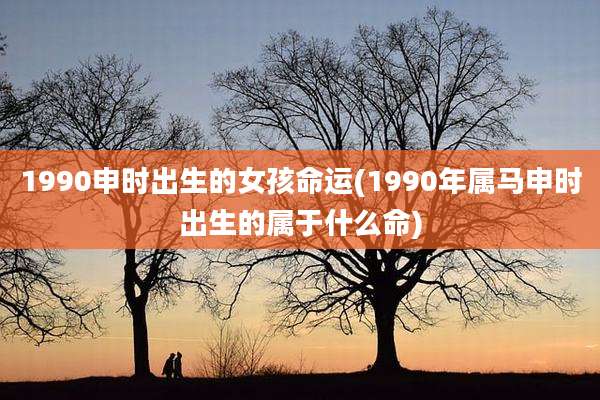 1990申时出生的女孩命运(1990年属马申时出生的属于什么命)