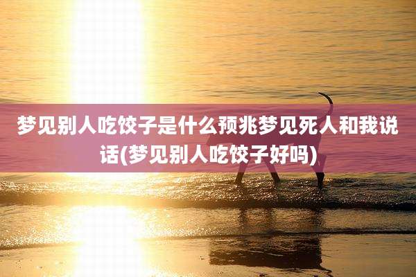 梦见别人吃饺子是什么预兆梦见死人和我说话(梦见别人吃饺子好吗)