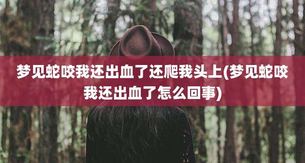 梦见蛇咬我还出血了还爬我头上(梦见蛇咬我还出血了怎么回事)