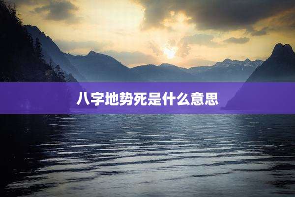 八字地势死是什么意思