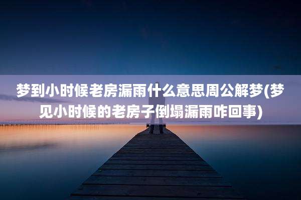 梦到小时候老房漏雨什么意思周公解梦(梦见小时候的老房子倒塌漏雨咋回事)