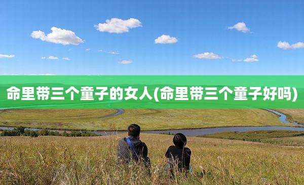 命里带三个童子的女人(命里带三个童子好吗)