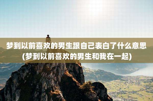梦到以前喜欢的男生跟自己表白了什么意思(梦到以前喜欢的男生和我在一起)