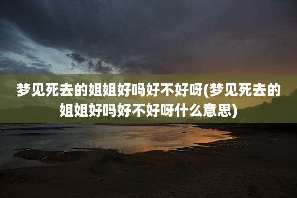 梦见死去的姐姐好吗好不好呀(梦见死去的姐姐好吗好不好呀什么意思)