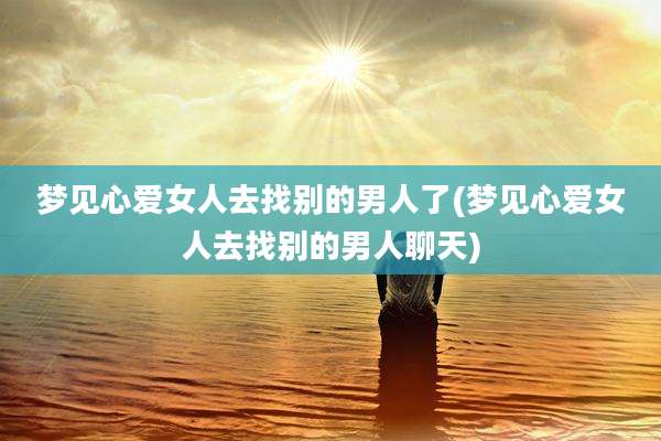 梦见心***去找别的男人了(梦见心***去找别的男人聊天)