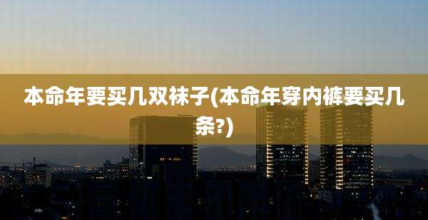 本命年要买几双袜子(本命年穿内裤要买几条?)