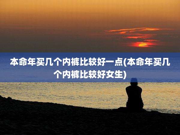 本命年买几个内裤比较好一点(本命年买几个内裤比较好女生)