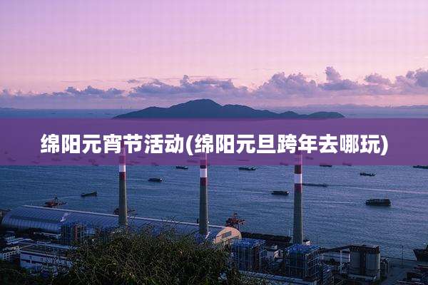 绵阳元宵节活动(绵阳元旦跨年去哪玩)