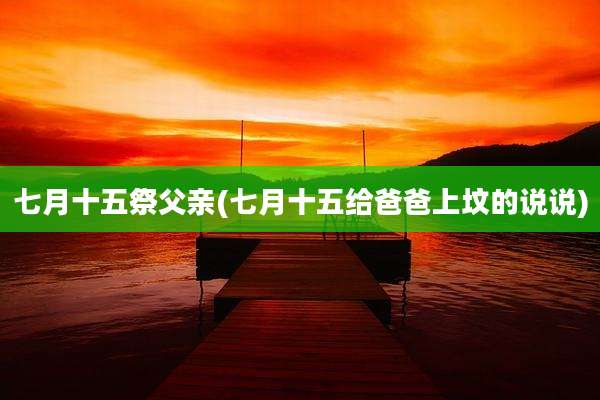 七月十五祭父亲(七月十五给爸爸上坟的说说)