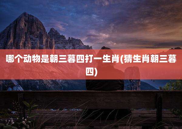 哪个动物是朝三暮四打一生肖(猜生肖朝三暮四)